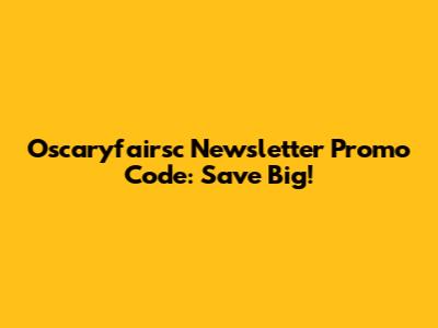 Oscaryfairsc Newsletter Promo Code: Save Big!