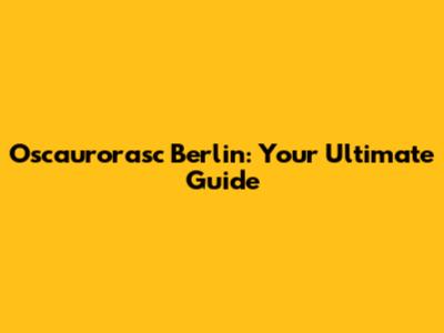 Oscaurorasc Berlin: Your Ultimate Guide