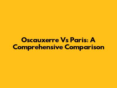 Oscauxerre Vs Paris: A Comprehensive Comparison