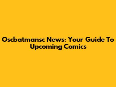 Oscbatmansc News: Your Guide To Upcoming Comics