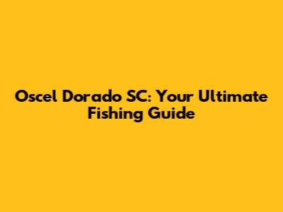 Oscel Dorado SC: Your Ultimate Fishing Guide