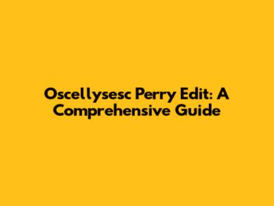 Oscellysesc Perry Edit: A Comprehensive Guide