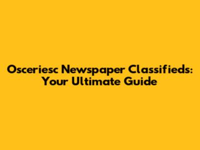 Osceriesc Newspaper Classifieds: Your Ultimate Guide