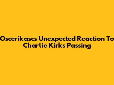 Oscerikasc's Unexpected Reaction To Charlie Kirk's Passing