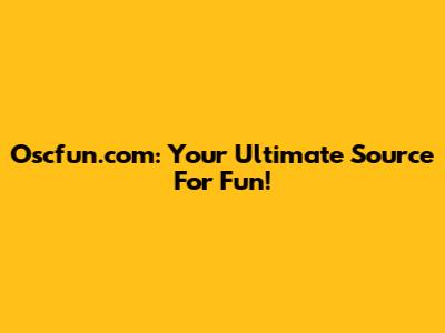 Oscfun.com: Your Ultimate Source For Fun!