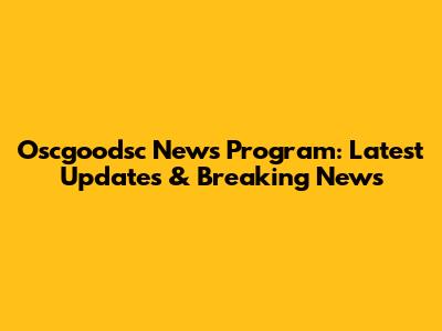 Oscgoodsc News Program: Latest Updates & Breaking News