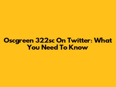 Oscgreen 322sc On Twitter: What You Need To Know