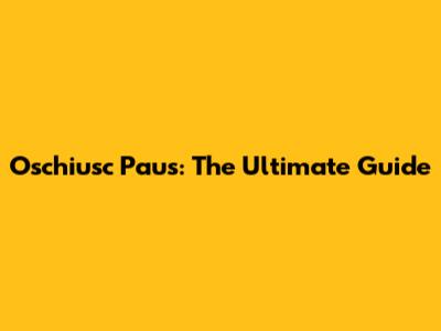 Oschiusc Paus: The Ultimate Guide