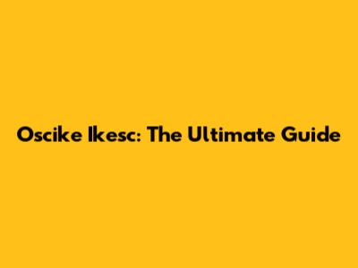 Oscike Ikesc: The Ultimate Guide