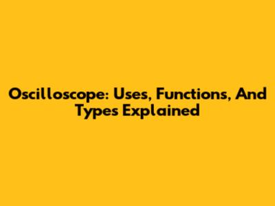 Oscilloscope: Uses, Functions, And Types Explained