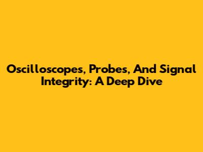 Oscilloscopes, Probes, And Signal Integrity: A Deep Dive