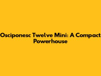 Osciponesc Twelve Mini: A Compact Powerhouse