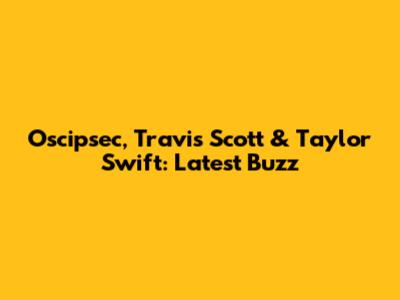 Oscipsec, Travis Scott & Taylor Swift: Latest Buzz