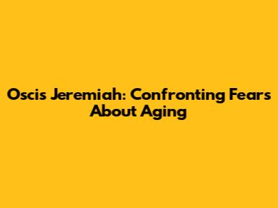Oscis Jeremiah: Confronting Fears About Aging