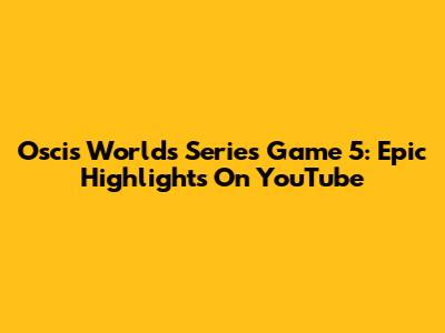Oscis Worlds Series Game 5: Epic Highlights On YouTube
