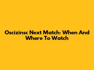 Oscizinsc Next Match: When And Where To Watch