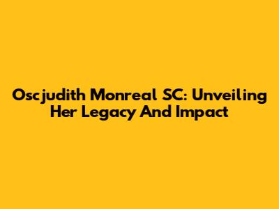 Oscjudith Monreal SC: Unveiling Her Legacy And Impact
