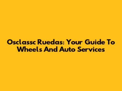 Osclassc Ruedas: Your Guide To Wheels And Auto Services
