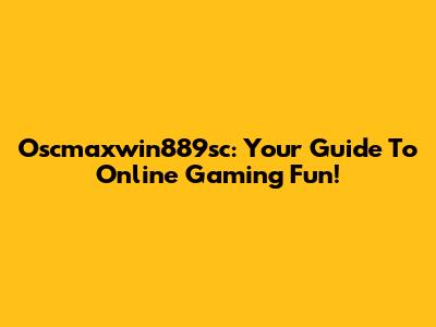Oscmaxwin889sc: Your Guide To Online Gaming Fun!