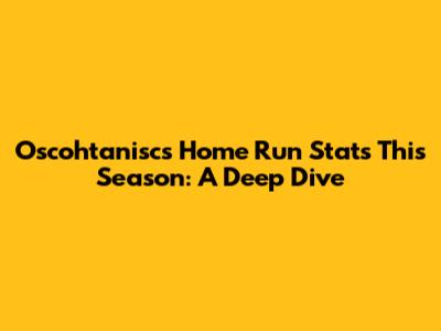 Oscohtanisc's Home Run Stats This Season: A Deep Dive