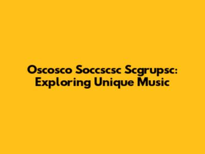 Oscosco Soccscsc Scgrupsc: Exploring Unique Music