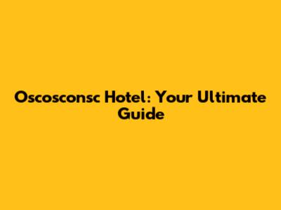 Oscosconsc Hotel: Your Ultimate Guide