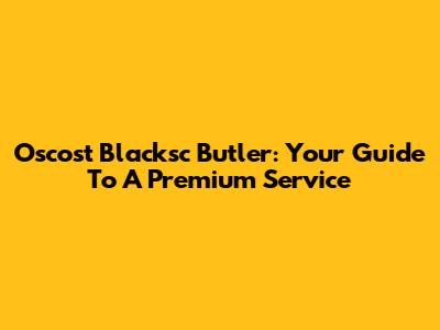 Oscost Blacksc Butler: Your Guide To A Premium Service