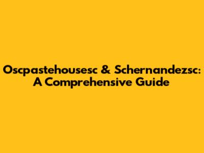 Oscpastehousesc & Schernandezsc: A Comprehensive Guide