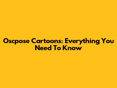 Oscpose Cartoons: Everything You Need To Know