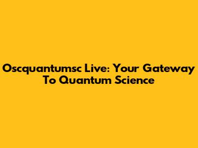 Oscquantumsc Live: Your Gateway To Quantum Science