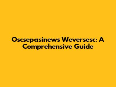 Oscsepasinews Weversesc: A Comprehensive Guide