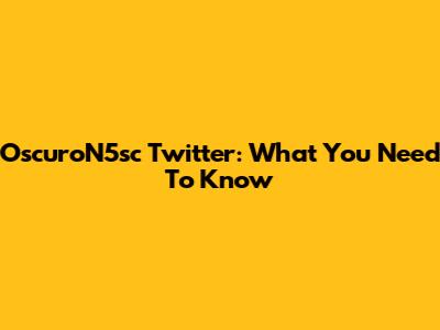 OscuroN5sc Twitter: What You Need To Know