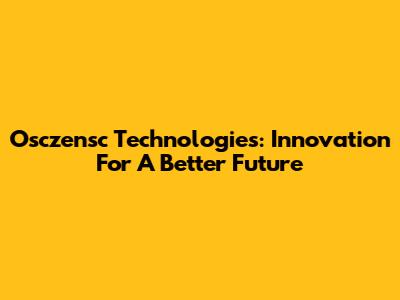 Osczensc Technologies: Innovation For A Better Future