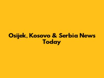 Osijek, Kosovo & Serbia News Today