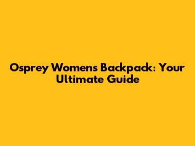 Osprey Women's Backpack: Your Ultimate Guide
