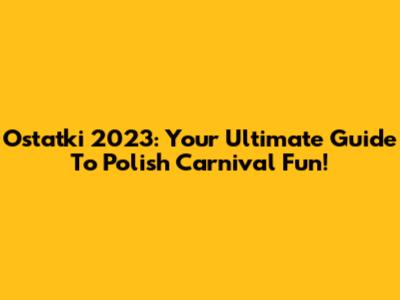 Ostatki 2023: Your Ultimate Guide To Polish Carnival Fun!