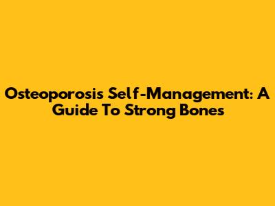 Osteoporosis Self-Management: A Guide To Strong Bones