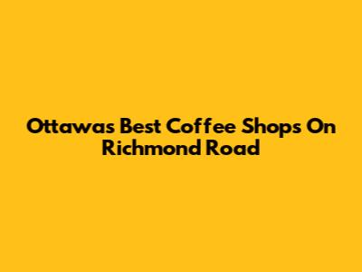 Ottawa's Best Coffee Shops On Richmond Road