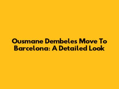 Ousmane Dembele's Move To Barcelona: A Detailed Look