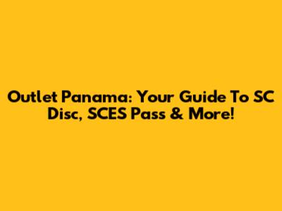 Outlet Panama: Your Guide To SC Disc, SCES Pass & More!