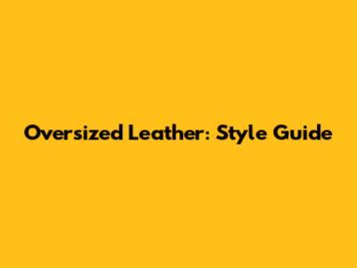 Oversized Leather: Style Guide