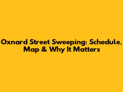 Oxnard Street Sweeping: Schedule, Map & Why It Matters