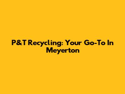 P&T Recycling: Your Go-To In Meyerton