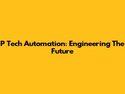 P Tech Automation: Engineering The Future