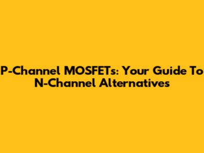 P-Channel MOSFETs: Your Guide To N-Channel Alternatives