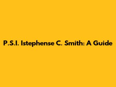 P.S.I. Istephense C. Smith: A Guide