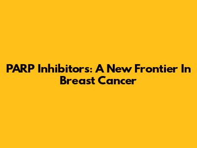 PARP Inhibitors: A New Frontier In Breast Cancer