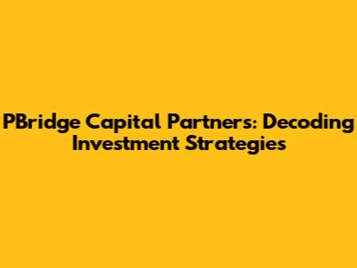PBridge Capital Partners: Decoding Investment Strategies