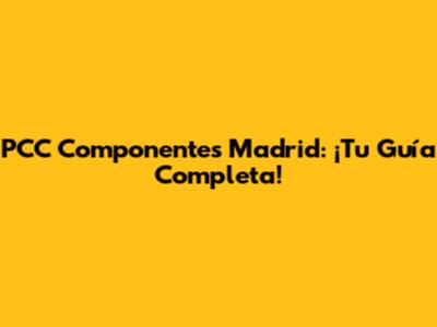 PCC Componentes Madrid: ¡Tu Guía Completa!