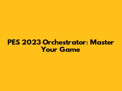 PES 2023 Orchestrator: Master Your Game
